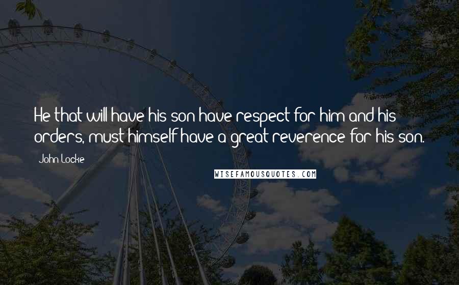 John Locke quotes: He that will have his son have respect for him and his orders, must himself have a great reverence for his son.