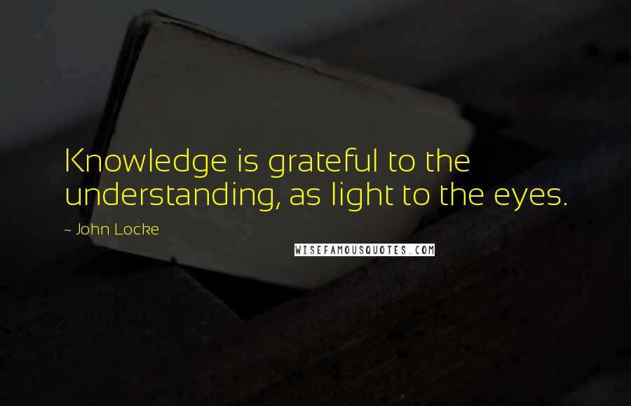 John Locke quotes: Knowledge is grateful to the understanding, as light to the eyes.
