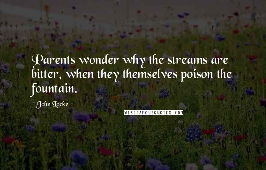 John Locke quotes: Parents wonder why the streams are bitter, when they themselves poison the fountain.