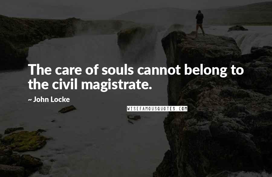John Locke quotes: The care of souls cannot belong to the civil magistrate.