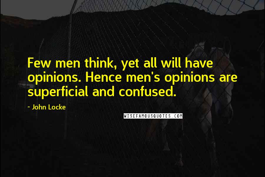 John Locke quotes: Few men think, yet all will have opinions. Hence men's opinions are superficial and confused.