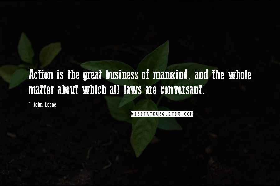 John Locke quotes: Action is the great business of mankind, and the whole matter about which all laws are conversant.