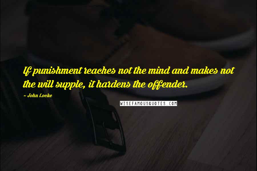 John Locke quotes: If punishment reaches not the mind and makes not the will supple, it hardens the offender.
