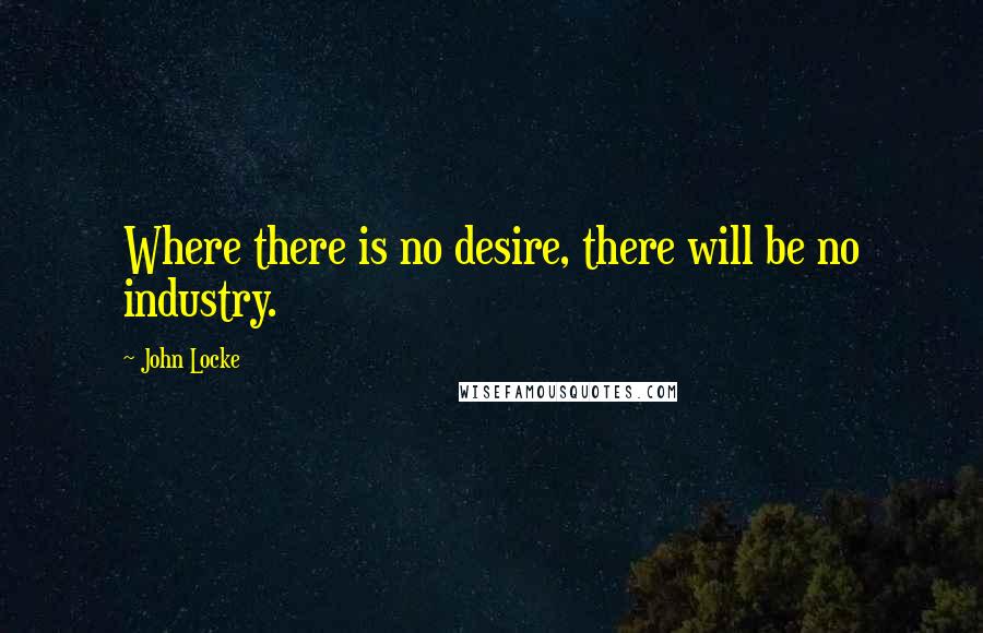 John Locke quotes: Where there is no desire, there will be no industry.