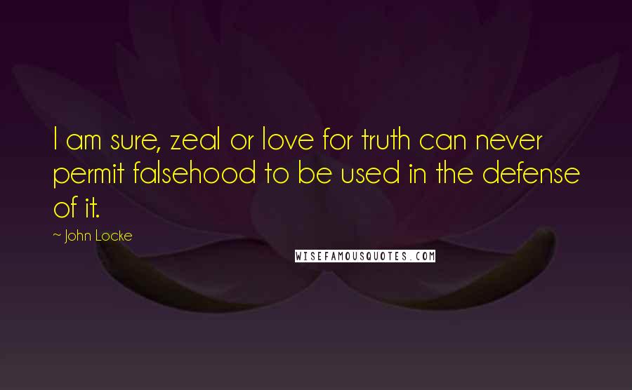 John Locke quotes: I am sure, zeal or love for truth can never permit falsehood to be used in the defense of it.