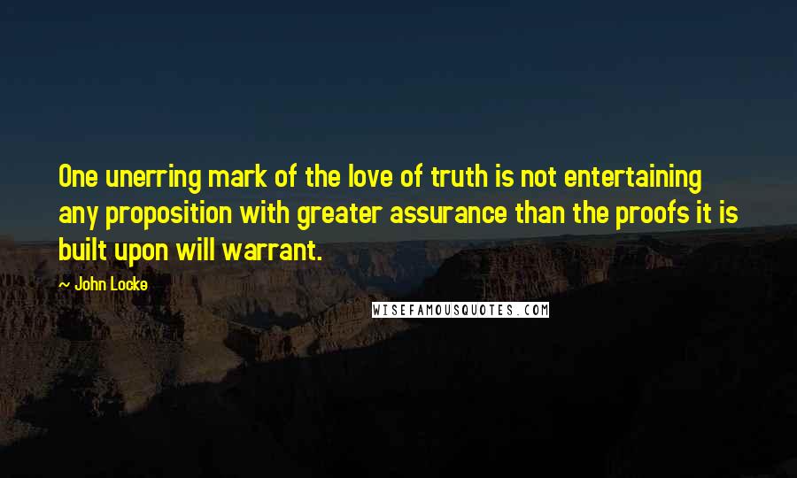 John Locke quotes: One unerring mark of the love of truth is not entertaining any proposition with greater assurance than the proofs it is built upon will warrant.