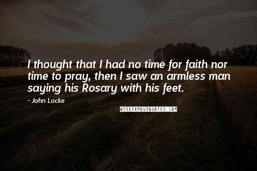 John Locke quotes: I thought that I had no time for faith nor time to pray, then I saw an armless man saying his Rosary with his feet.