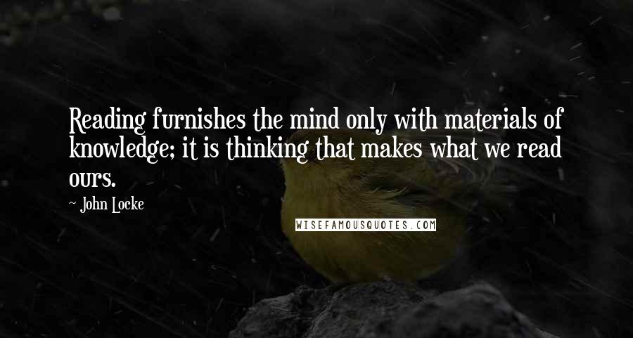 John Locke quotes: Reading furnishes the mind only with materials of knowledge; it is thinking that makes what we read ours.