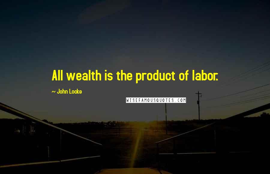 John Locke quotes: All wealth is the product of labor.