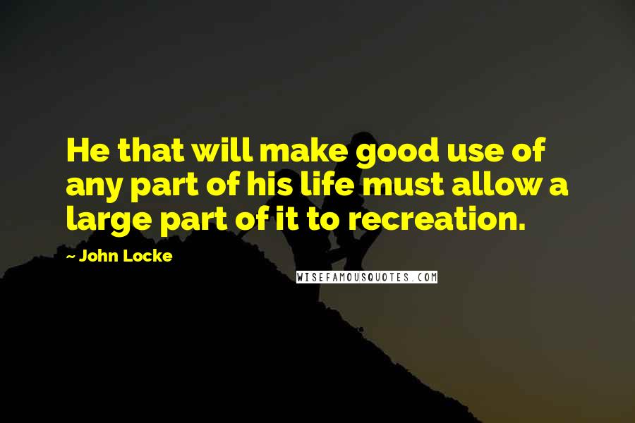 John Locke quotes: He that will make good use of any part of his life must allow a large part of it to recreation.