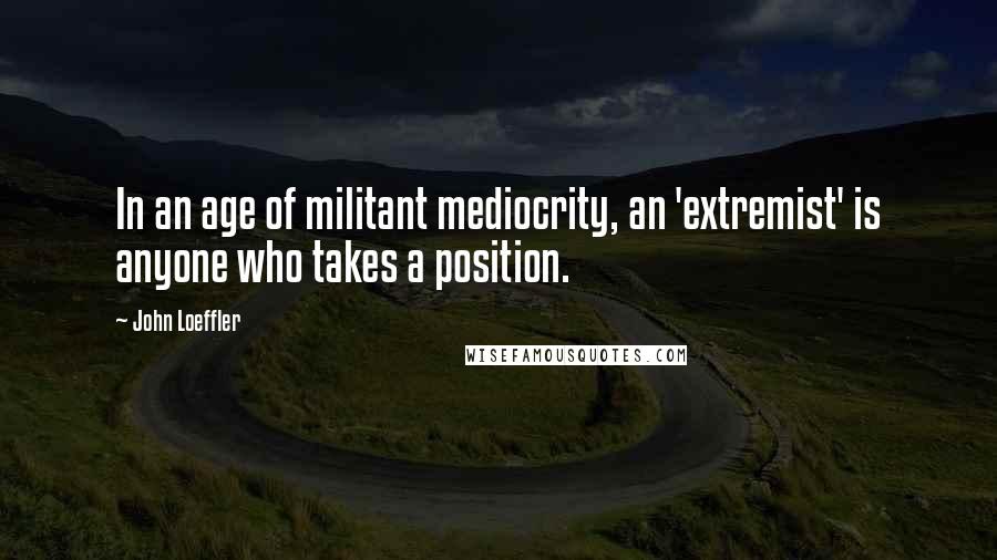 John Loeffler quotes: In an age of militant mediocrity, an 'extremist' is anyone who takes a position.