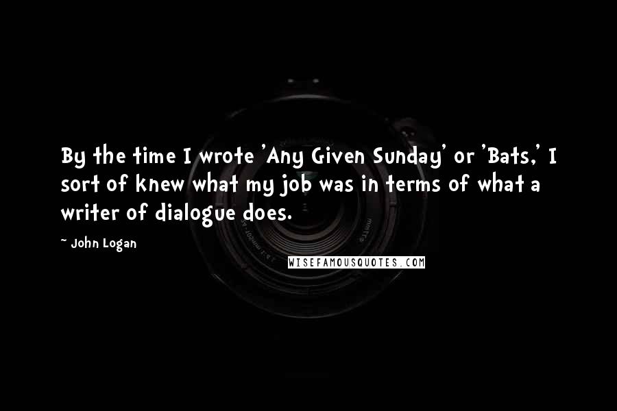 John Logan quotes: By the time I wrote 'Any Given Sunday' or 'Bats,' I sort of knew what my job was in terms of what a writer of dialogue does.