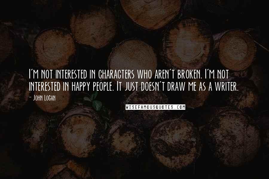 John Logan quotes: I'm not interested in characters who aren't broken. I'm not interested in happy people. It just doesn't draw me as a writer.