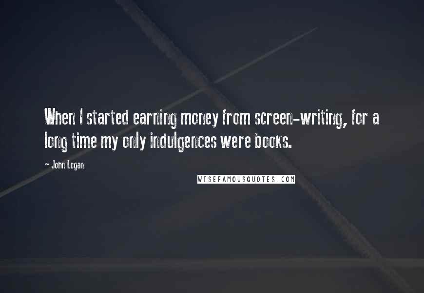 John Logan quotes: When I started earning money from screen-writing, for a long time my only indulgences were books.