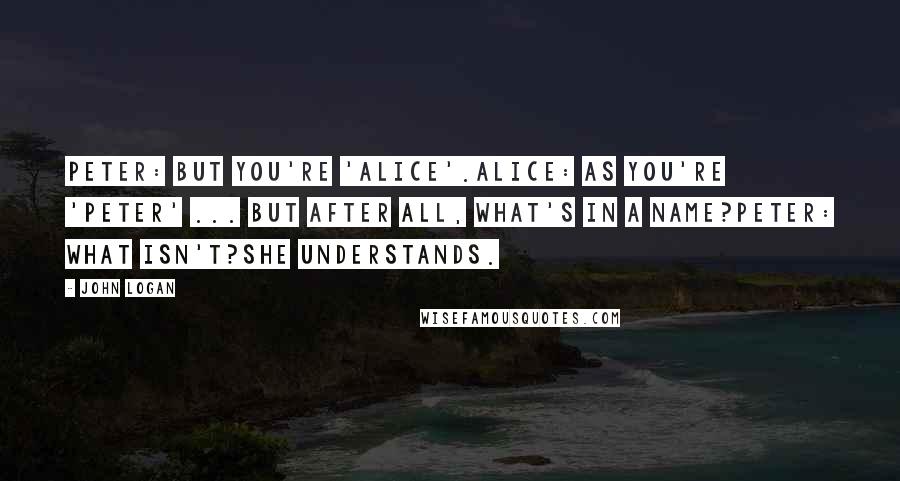 John Logan quotes: PETER: But you're 'Alice'.ALICE: As you're 'Peter' ... But after all, what's in a name?PETER: What isn't?She understands.