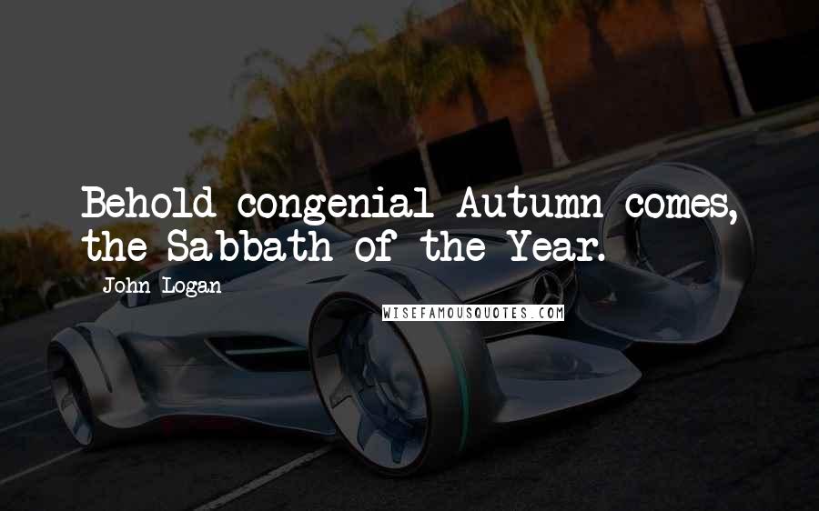John Logan quotes: Behold congenial Autumn comes, the Sabbath of the Year.