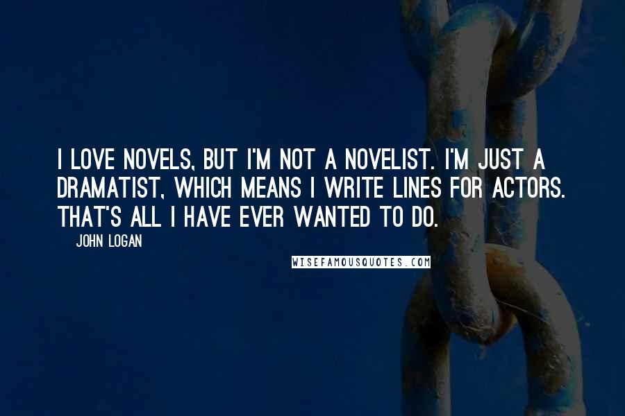John Logan quotes: I love novels, but I'm not a novelist. I'm just a dramatist, which means I write lines for actors. That's all I have ever wanted to do.