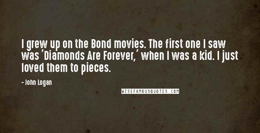 John Logan quotes: I grew up on the Bond movies. The first one I saw was 'Diamonds Are Forever,' when I was a kid. I just loved them to pieces.