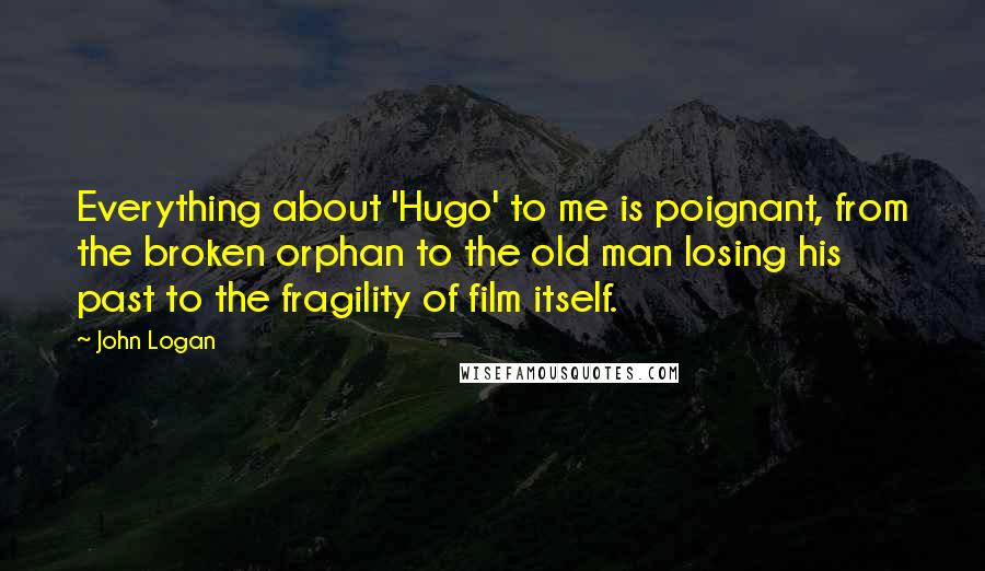 John Logan quotes: Everything about 'Hugo' to me is poignant, from the broken orphan to the old man losing his past to the fragility of film itself.