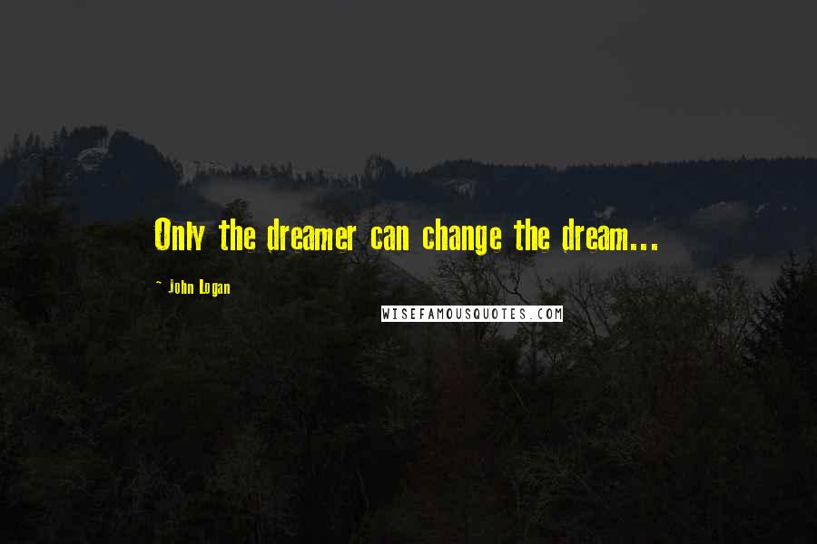 John Logan quotes: Only the dreamer can change the dream...