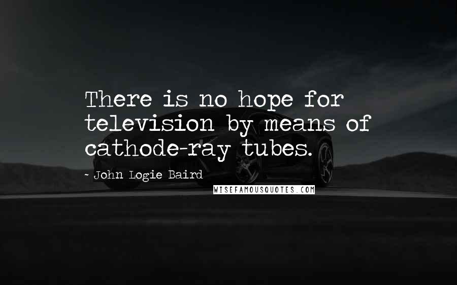 John Logie Baird quotes: There is no hope for television by means of cathode-ray tubes.