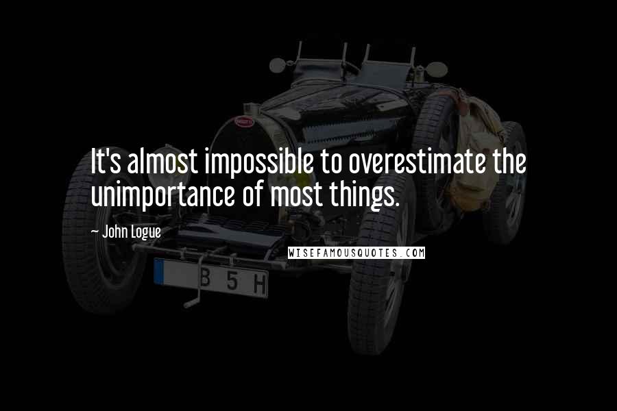 John Logue quotes: It's almost impossible to overestimate the unimportance of most things.