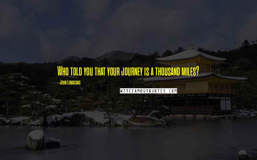 John Lomacang quotes: Who told you that your journey is a thousand miles?