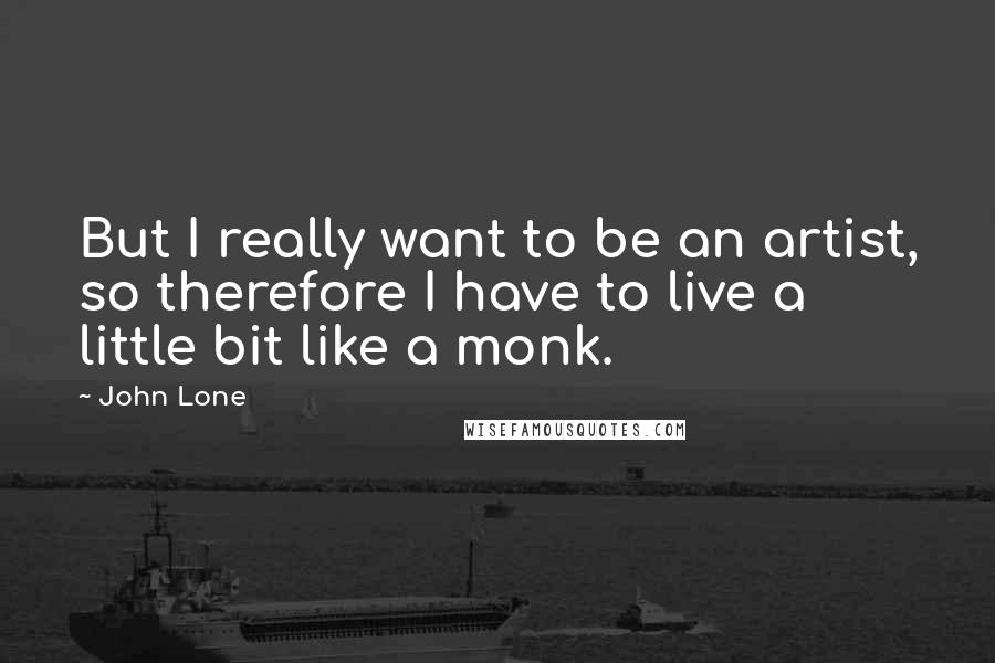 John Lone quotes: But I really want to be an artist, so therefore I have to live a little bit like a monk.