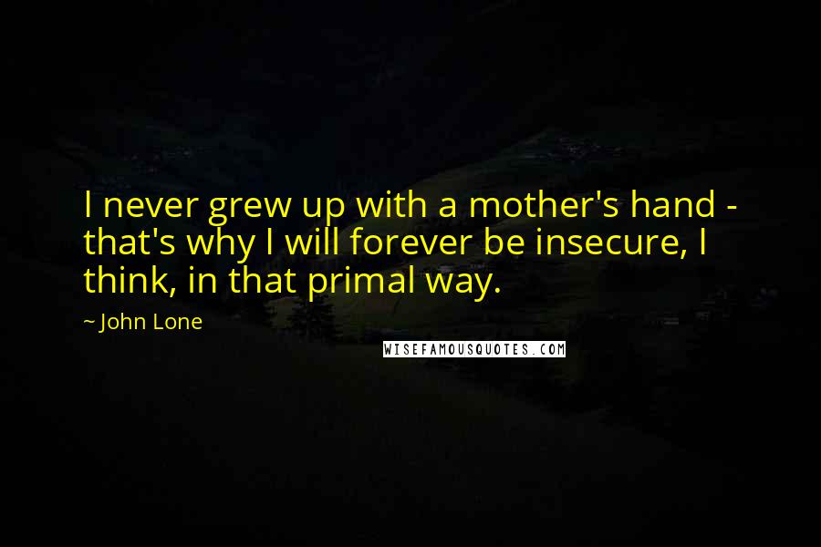 John Lone quotes: I never grew up with a mother's hand - that's why I will forever be insecure, I think, in that primal way.