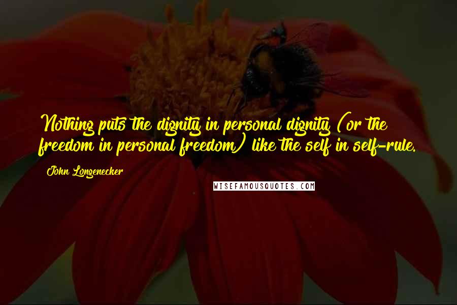 John Longenecker quotes: Nothing puts the dignity in personal dignity (or the freedom in personal freedom) like the self in self-rule.