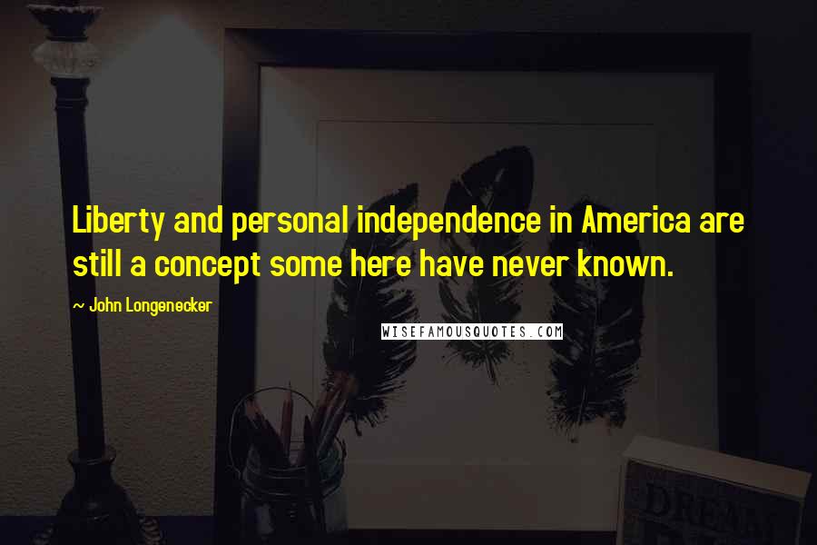 John Longenecker quotes: Liberty and personal independence in America are still a concept some here have never known.