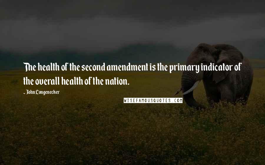 John Longenecker quotes: The health of the second amendment is the primary indicator of the overall health of the nation.