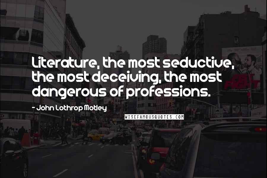 John Lothrop Motley quotes: Literature, the most seductive, the most deceiving, the most dangerous of professions.