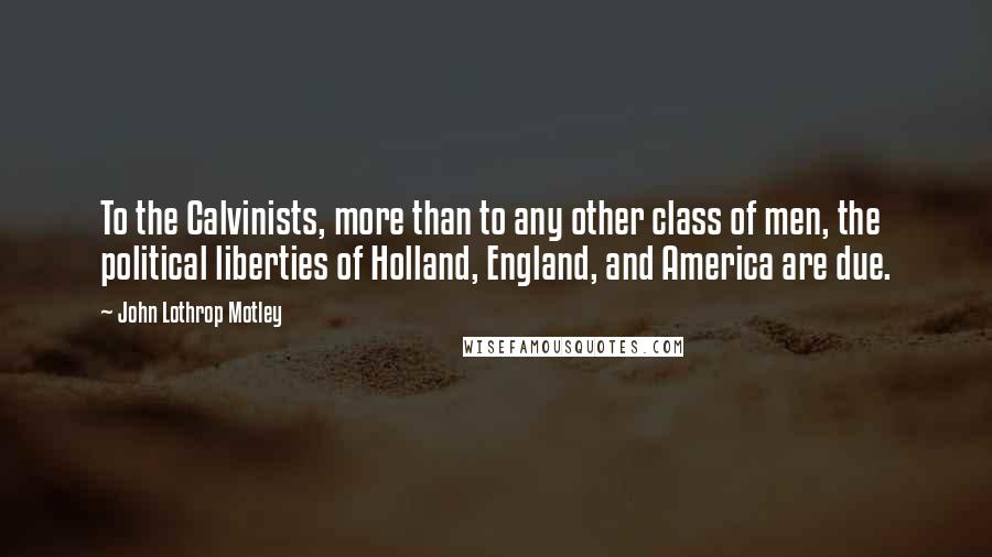 John Lothrop Motley quotes: To the Calvinists, more than to any other class of men, the political liberties of Holland, England, and America are due.