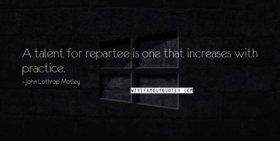 John Lothrop Motley quotes: A talent for repartee is one that increases with practice.