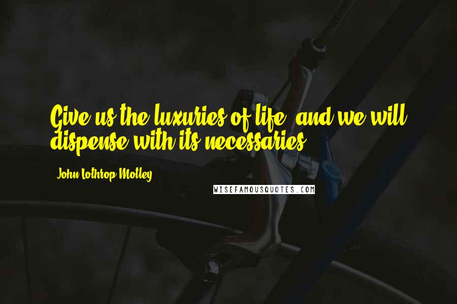 John Lothrop Motley quotes: Give us the luxuries of life, and we will dispense with its necessaries.