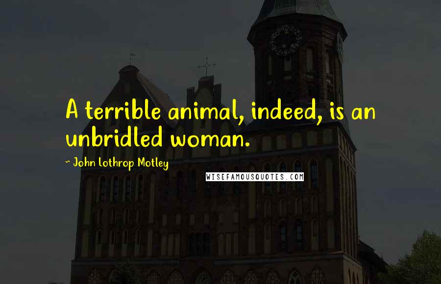 John Lothrop Motley quotes: A terrible animal, indeed, is an unbridled woman.