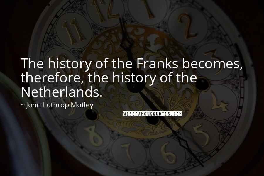 John Lothrop Motley quotes: The history of the Franks becomes, therefore, the history of the Netherlands.