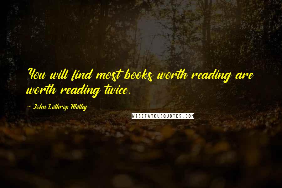 John Lothrop Motley quotes: You will find most books worth reading are worth reading twice.