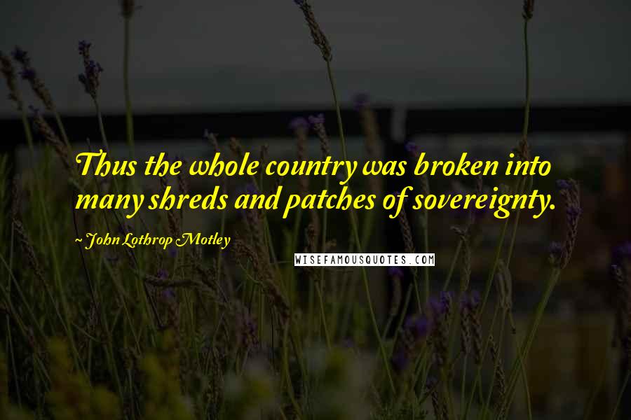 John Lothrop Motley quotes: Thus the whole country was broken into many shreds and patches of sovereignty.