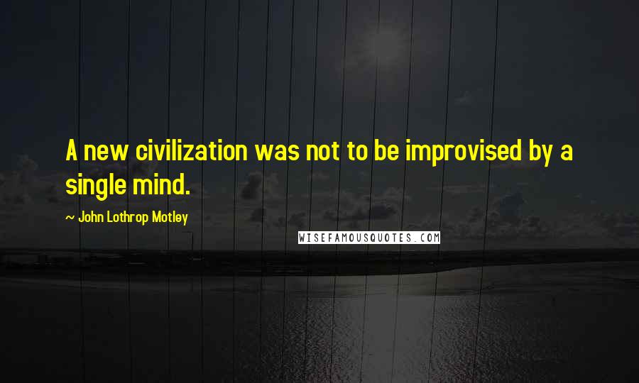 John Lothrop Motley quotes: A new civilization was not to be improvised by a single mind.