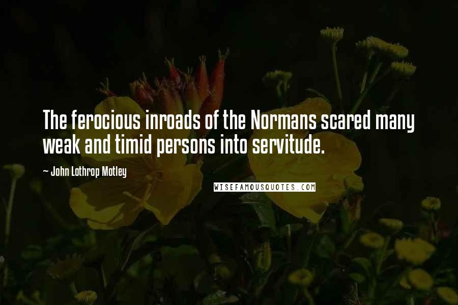 John Lothrop Motley quotes: The ferocious inroads of the Normans scared many weak and timid persons into servitude.