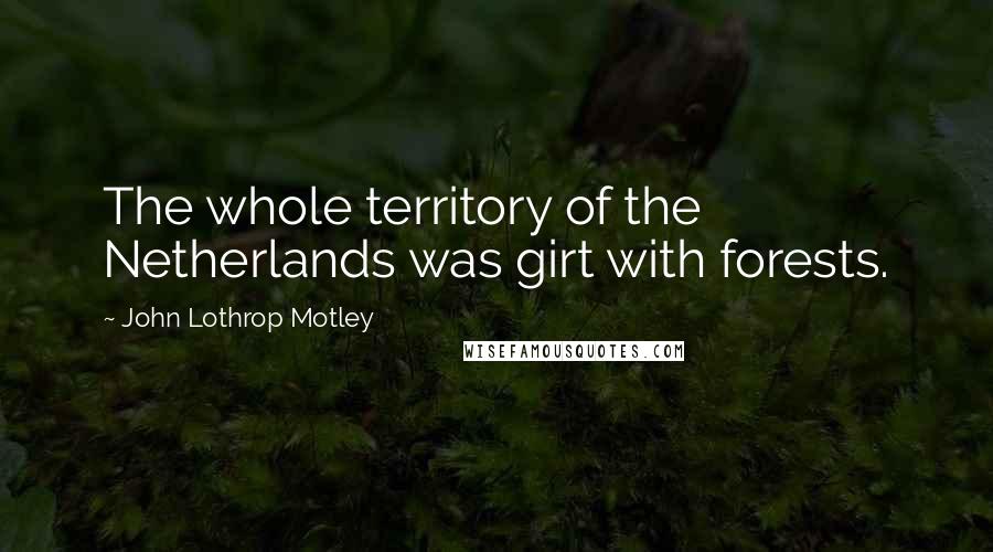 John Lothrop Motley quotes: The whole territory of the Netherlands was girt with forests.