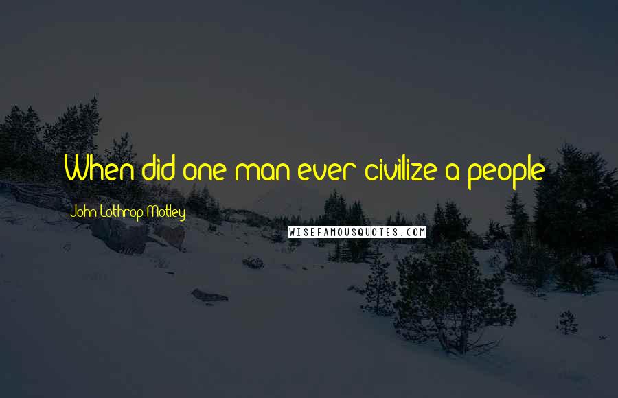 John Lothrop Motley quotes: When did one man ever civilize a people?