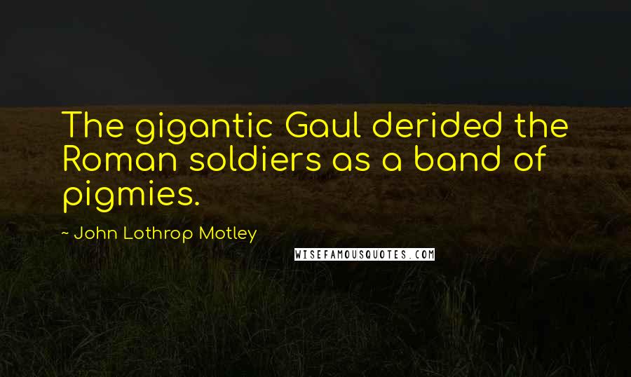 John Lothrop Motley quotes: The gigantic Gaul derided the Roman soldiers as a band of pigmies.