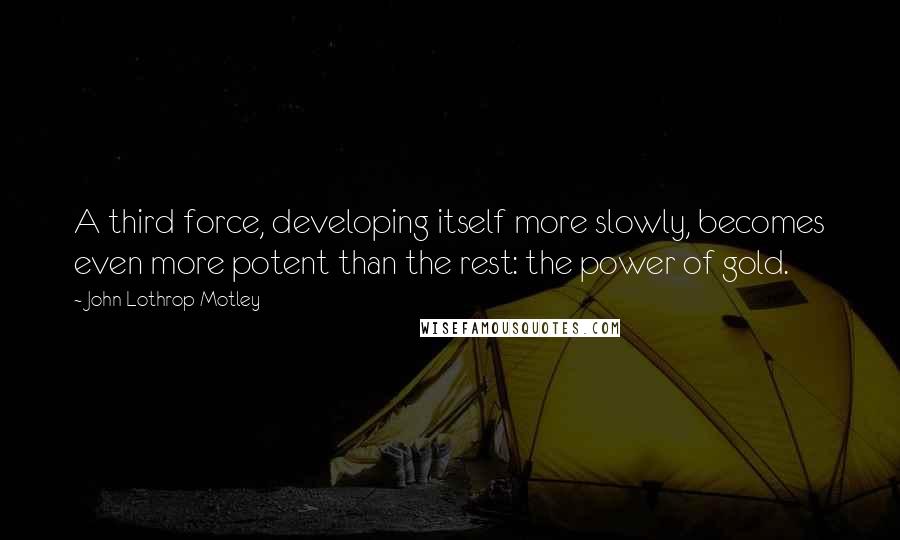 John Lothrop Motley quotes: A third force, developing itself more slowly, becomes even more potent than the rest: the power of gold.