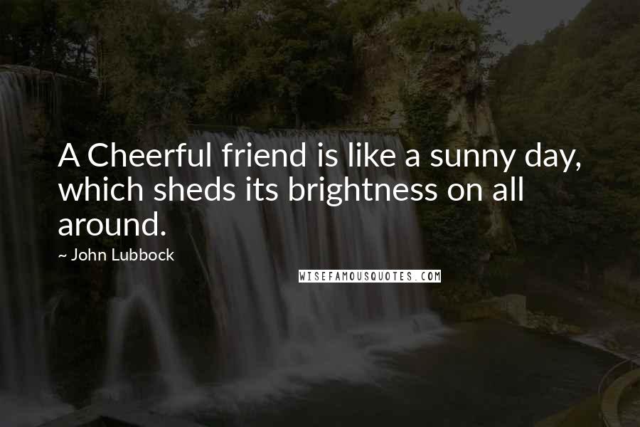 John Lubbock quotes: A Cheerful friend is like a sunny day, which sheds its brightness on all around.