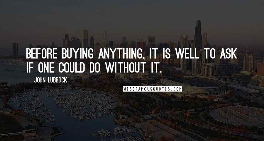 John Lubbock quotes: Before buying anything, it is well to ask if one could do without it.