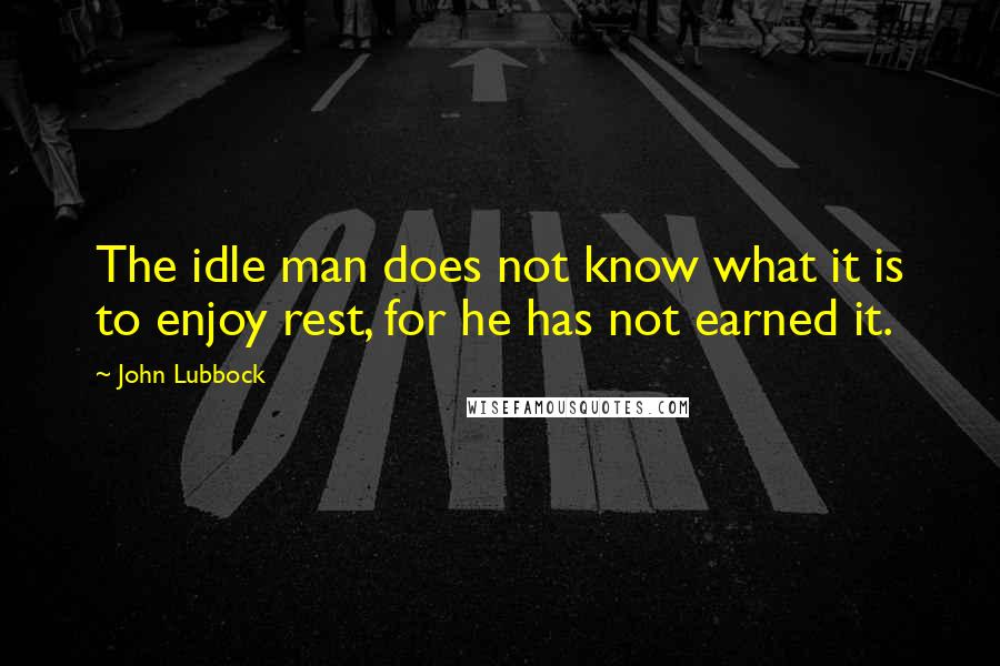 John Lubbock quotes: The idle man does not know what it is to enjoy rest, for he has not earned it.