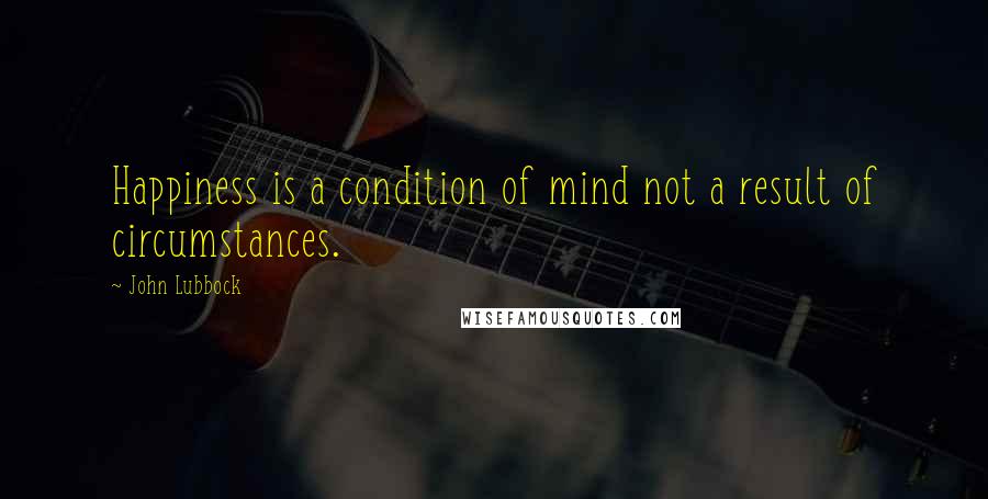 John Lubbock quotes: Happiness is a condition of mind not a result of circumstances.